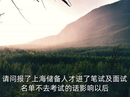 上海市儲(chǔ)備生，請(qǐng)問報(bào)了上海儲(chǔ)備人才進(jìn)了筆試及面試名單不去考試的話影響以后