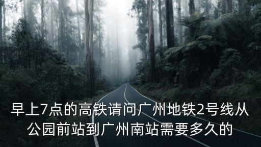 早上7點的高鐵請問廣州地鐵2號線從公園前站到廣州南站需要多久的