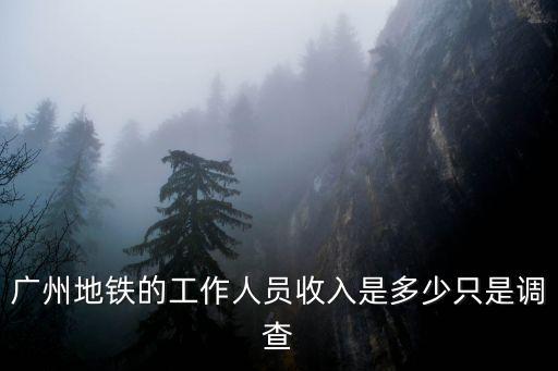 廣州地鐵的工作人員收入是多少只是調查