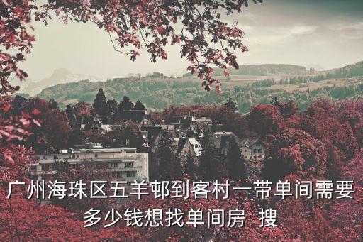廣州海珠區(qū)五羊邨到客村一帶單間需要多少錢(qián)想找單間房  搜