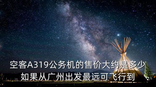 空客A319公務機的售價大約是多少如果從廣州出發最遠可飛行到
