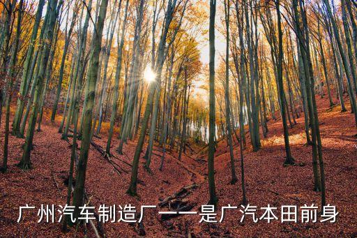 廣州汽車制造廠一一是廣汽本田前身