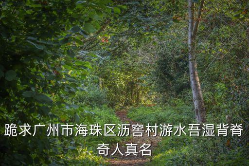 跪求廣州市海珠區(qū)瀝窖村游水吾濕背脊奇人真名