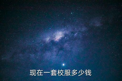 現(xiàn)在一套校服多少錢