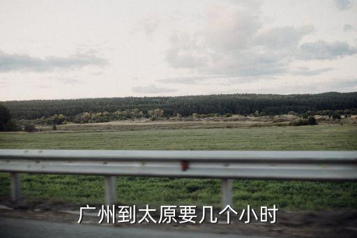 廣州華洲到太原需要多長時間，廣州到山西要多久呢