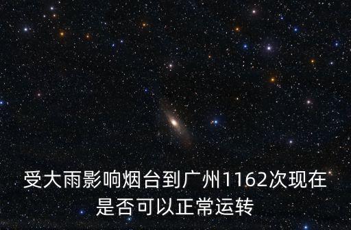 受大雨影響煙臺到廣州1162次現(xiàn)在是否可以正常運(yùn)轉(zhuǎn)