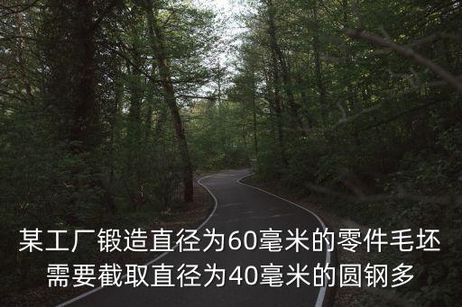 某工廠鍛造直徑為60毫米的零件毛坯需要截取直徑為40毫米的圓鋼多