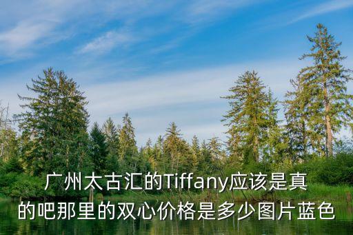 廣州太古匯的Tiffany應該是真的吧那里的雙心價格是多少圖片藍色