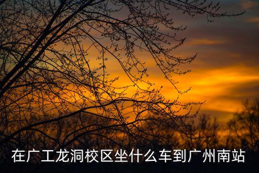 在廣工龍洞校區(qū)坐什么車(chē)到廣州南站