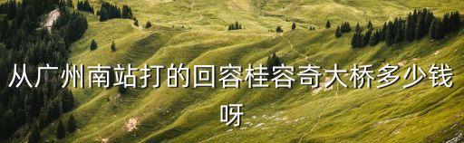 廣州南站打車到容桂華口多少錢，從廣州南站打的回容桂容奇大橋多少錢呀