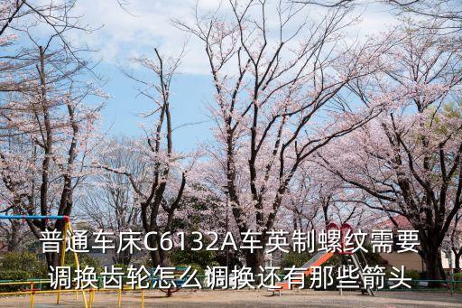 普通車床C6132A車英制螺紋需要調換齒輪怎么調換還有那些箭頭
