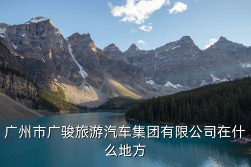 廣州市廣駿旅汽有限公司，廣州市廣駿旅游汽車集團有限公司在什么地方