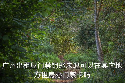 廣州出租屋門禁卡加密沒，廣州出租屋門禁鑰匙未退可以在其它地方租房辦門禁卡嗎