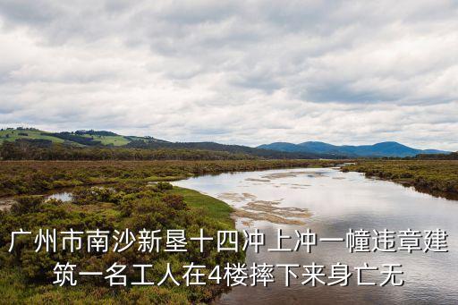 廣州南沙新墾新聞，廣州市南沙新墾十四沖上沖一幢違章建筑一名工人在4樓摔下來(lái)身亡無(wú)
