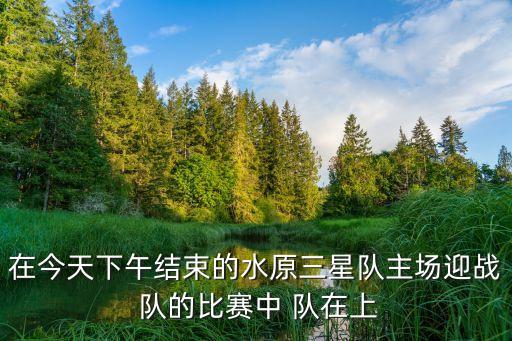 在今天下午結(jié)束的水原三星隊主場迎戰(zhàn) 隊的比賽中 隊在上