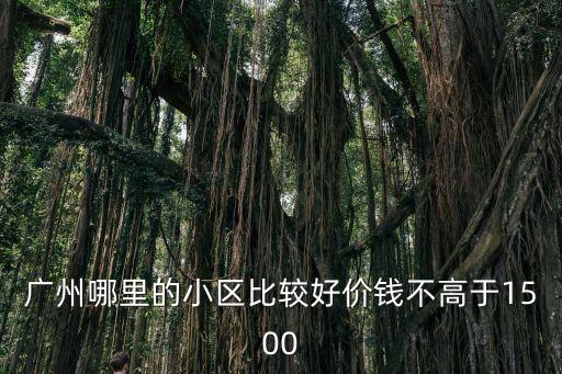 廣州哪里的小區比較好價錢不高于1500