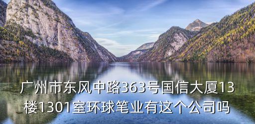 廣州市東風(fēng)中路363號國信大廈13樓1301室環(huán)球筆業(yè)有這個公司嗎