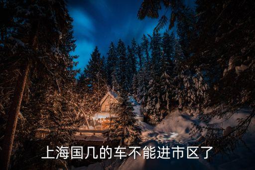 國幾汽油車不能進上海市區，上海市國iv汽油車什么時候禁行