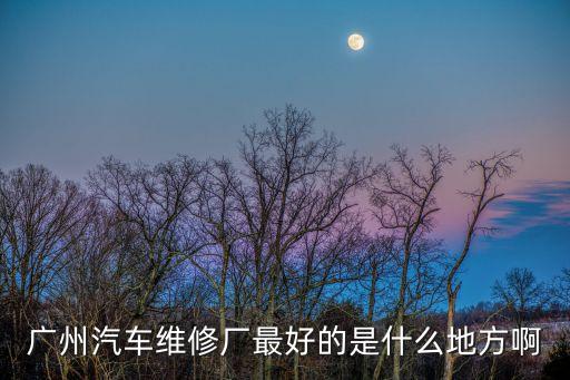 廣州汽車維修哪里比較好，廣州汽車維修哪里比較好