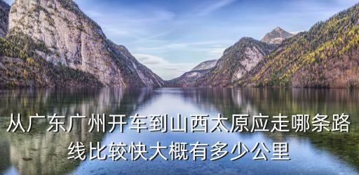 從廣東廣州開車到山西太原應走哪條路線比較快大概有多少公里