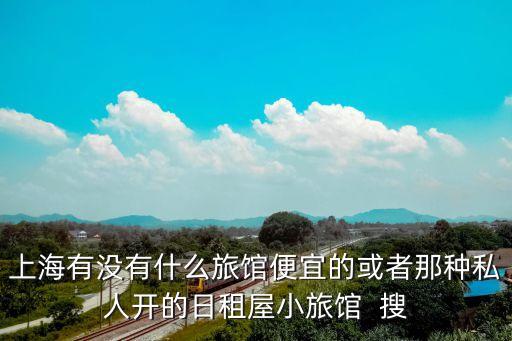 上海有沒有什么旅館便宜的或者那種私人開的日租屋小旅館  搜