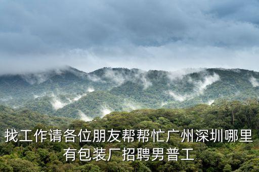 廣州空港紙箱廠招聘，找工作請各位朋友幫幫忙廣州深圳哪里有包裝廠招聘男普工