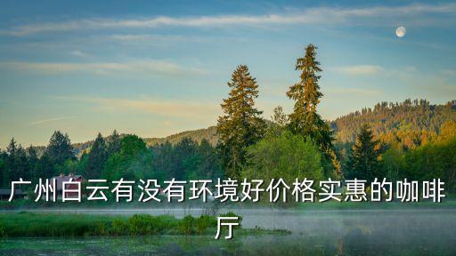 廣州白云有沒有環(huán)境好價格實惠的咖啡廳