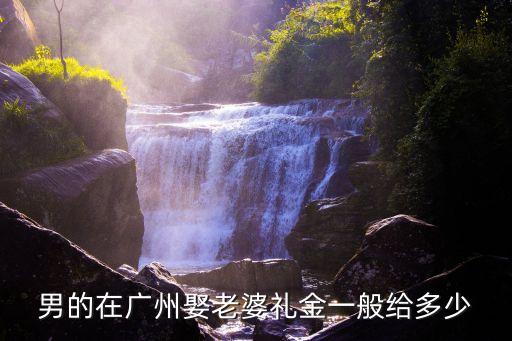 廣州娶媳婦給彩禮嗎，廣州本地人娶外地老婆一般給多少錢禮金