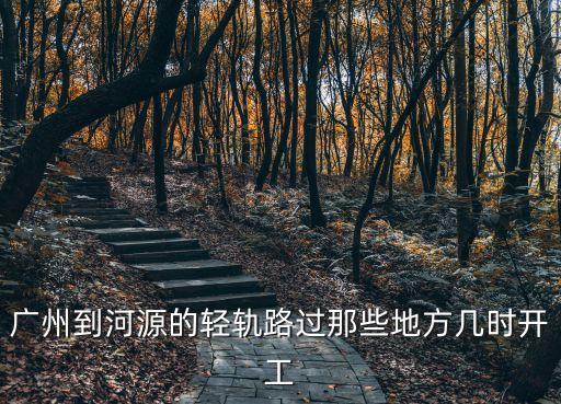 廣州到河源的輕軌路過(guò)那些地方幾時(shí)開(kāi)工