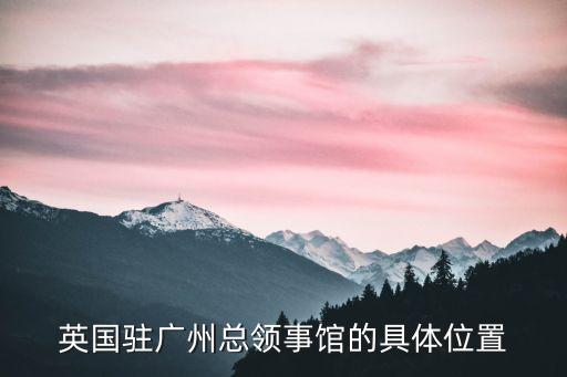 廣州環市東路444號，英國駐廣州總領事館的具體位置有誰能告訴我英國駐廣州總領事館的