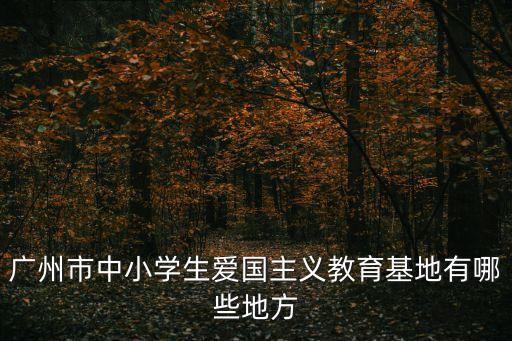 廣州市中小學生愛國主義教育基地有哪些地方