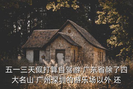 五一三天假打算自駕游 廣東省除了四大名山 廣州深圳的游樂(lè)場(chǎng)以外 還