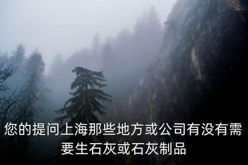 您的提問上海那些地方或公司有沒有需要生石灰或石灰制品