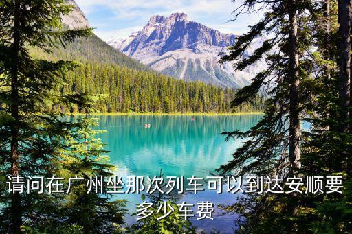 請問在廣州坐那次列車可以到達安順要多少車費