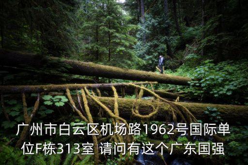 廣州市白云區(qū)機(jī)場路1962號國際單位F棟313室 請問有這個廣東國強(qiáng)