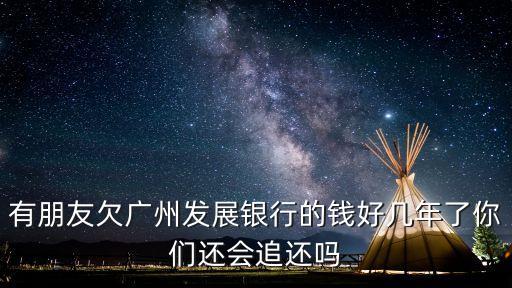 有朋友欠廣州發展銀行的錢好幾年了你們還會追還嗎