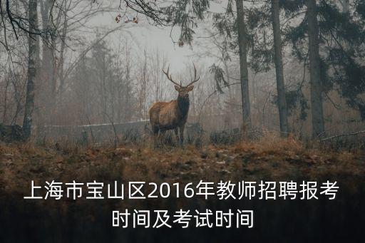上海市寶山區2016年教師招聘報考時間及考試時間