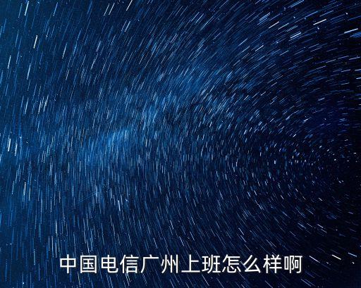 中國電信廣州上班怎么樣啊