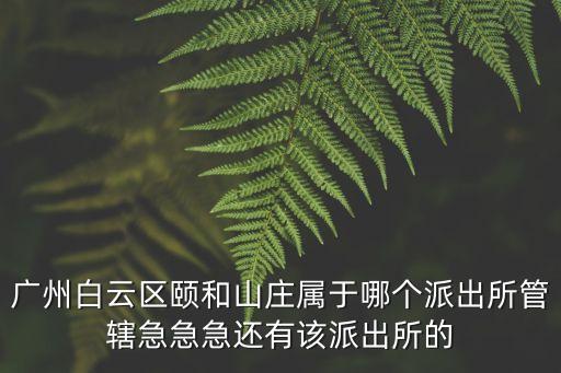 廣州白云區頤和山莊屬于哪個派出所管轄急急急還有該派出所的