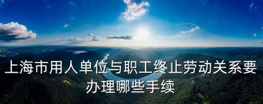 上海市用人單位與職工終止勞動(dòng)關(guān)系要辦理哪些手續(xù)