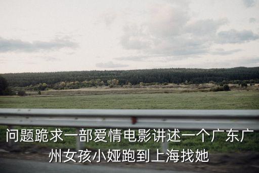 廣州新塘女孩看恐龍，問題跪求一部愛情電影講述一個廣東廣州女孩小婭跑到上海找她