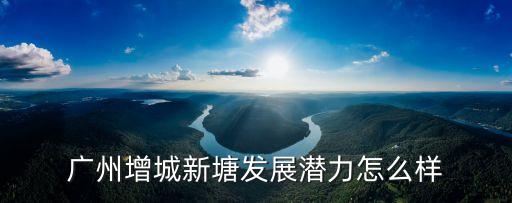 廣州增城前景如何，廣州增城如何工業環境物流治安