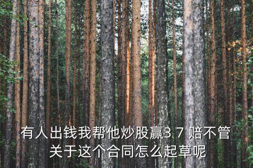 廣州炒股包贏協議書，有人出錢我幫他炒股贏3 7 賠不管 關于這個合同怎么起草呢