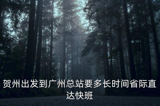 賀州出發(fā)到廣州總站要多長時間省際直達(dá)快班