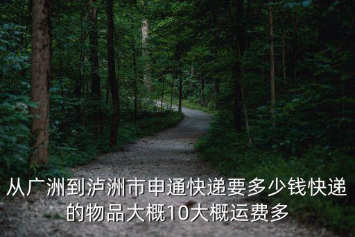 從廣洲到瀘洲市申通快遞要多少錢快遞的物品大概10大概運費多