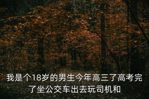 我是個18歲的男生今年高三了高考完了坐公交車出去玩司機和