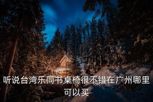 聽說臺灣樂同書桌椅很不錯在廣州哪里可以買