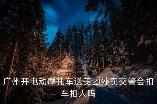 廣州開電動(dòng)摩托車送美團(tuán)外賣交警會(huì)扣車扣人嗎
