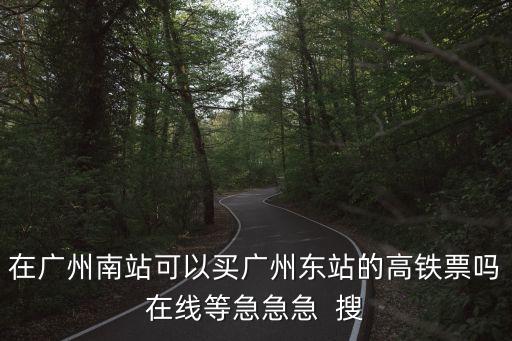 在廣州南站可以買廣州東站的高鐵票嗎在線等急急急  搜