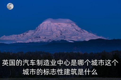 英國(guó)的汽車制造業(yè)中心是哪個(gè)城市這個(gè)城市的標(biāo)志性建筑是什么